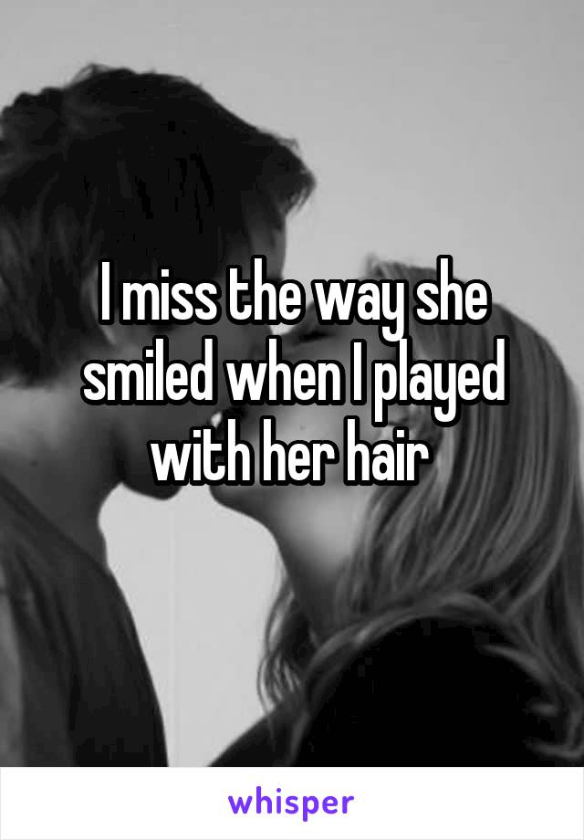 I miss the way she smiled when I played with her hair 
