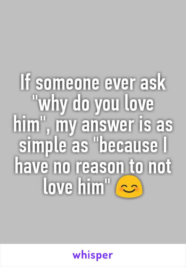 If someone ever ask "why do you love him", my answer is as simple as "because I have no reason to not love him" 😊