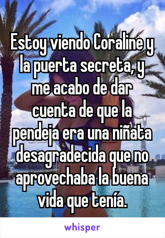 Estoy viendo Coraline y la puerta secreta, y me acabo de dar cuenta de que la pendeja era una niñata desagradecida que no aprovechaba la buena vida que tenía.