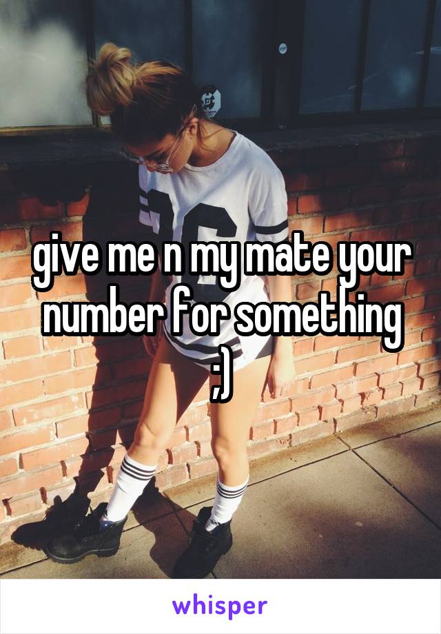 give me n my mate your number for something ;)