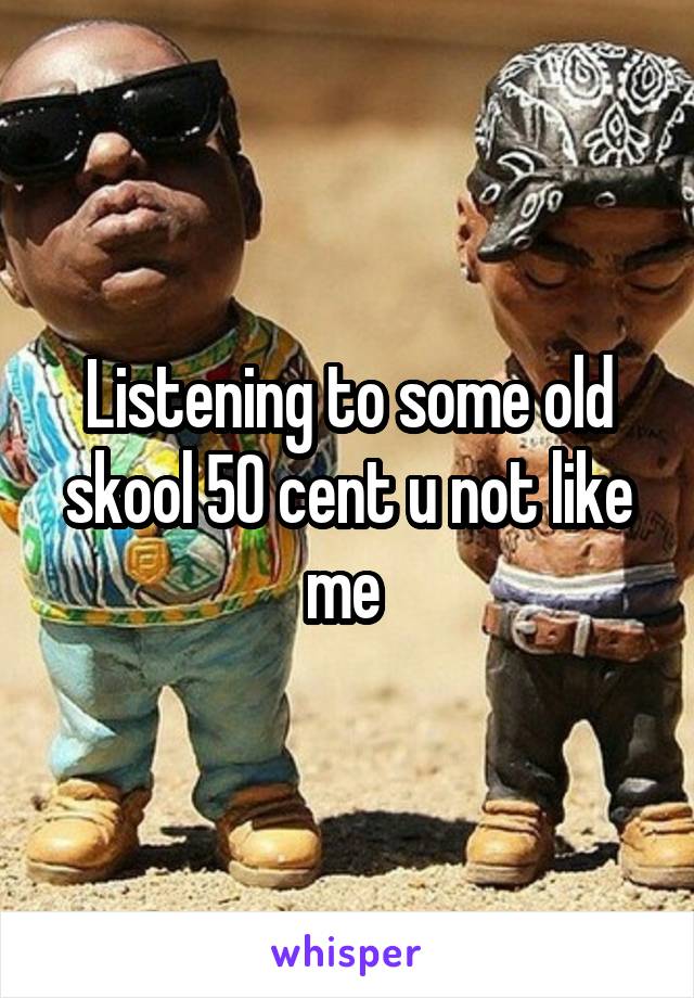 Listening to some old skool 50 cent u not like me 