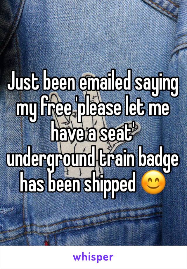 Just been emailed saying my free 'please let me have a seat' underground train badge has been shipped 😊