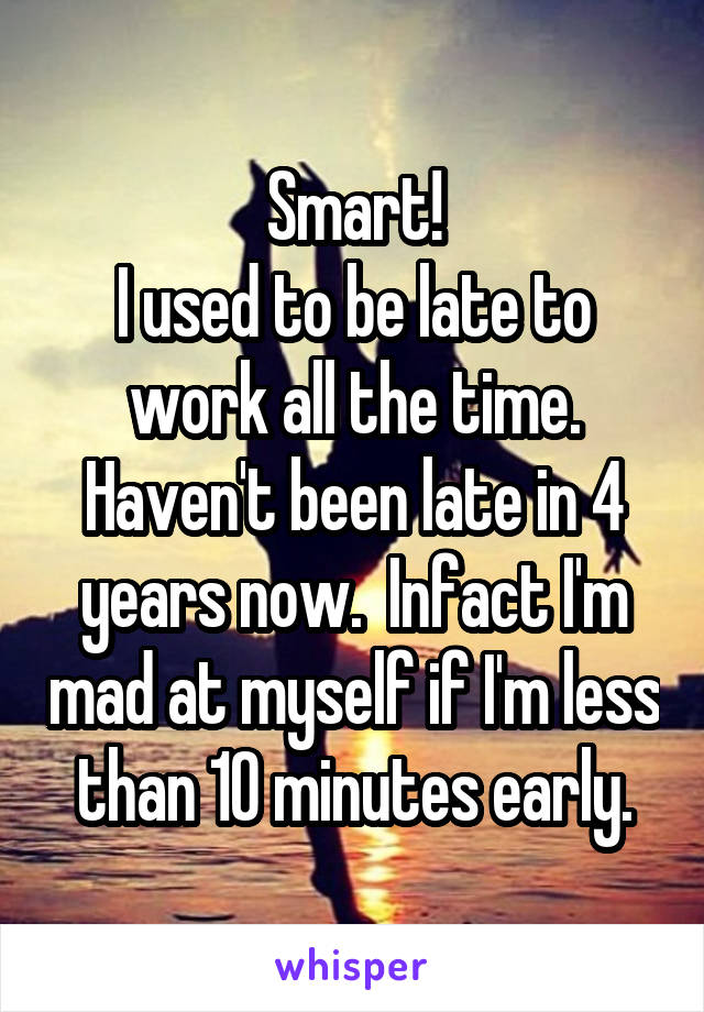 Smart!
I used to be late to work all the time. Haven't been late in 4 years now.  Infact I'm mad at myself if I'm less than 10 minutes early.