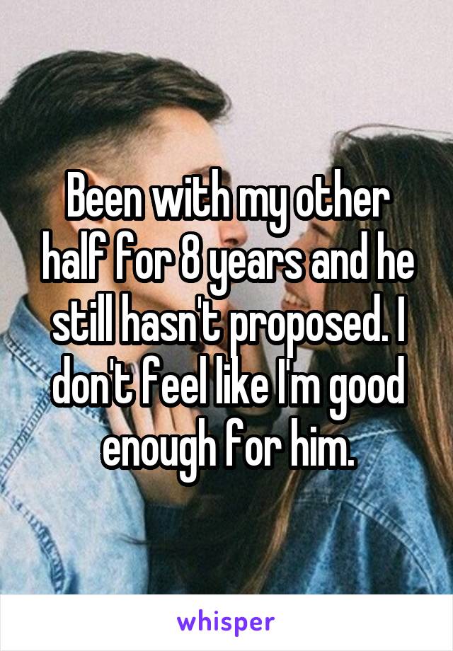 Been with my other half for 8 years and he still hasn't proposed. I don't feel like I'm good enough for him.