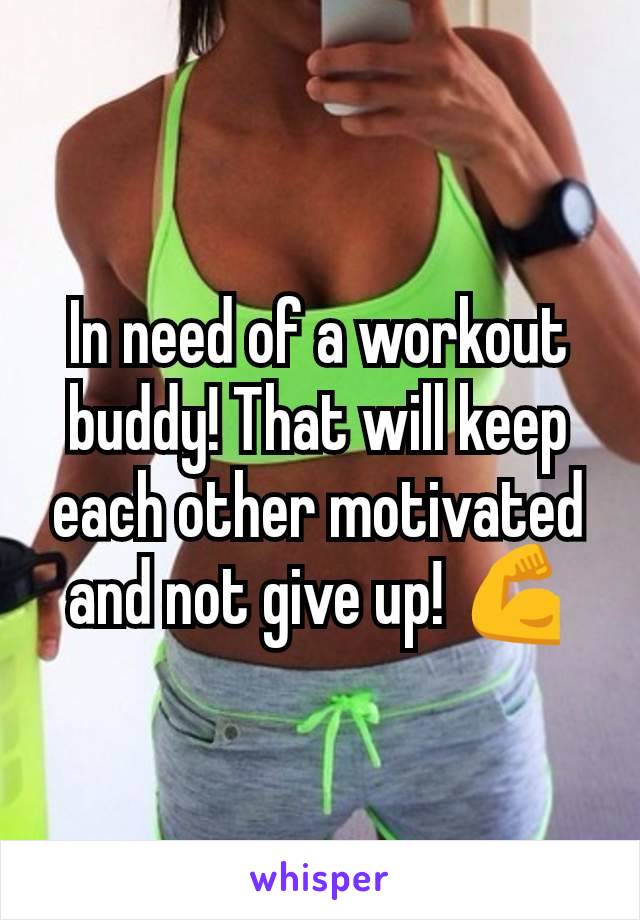 In need of a workout buddy! That will keep each other motivated and not give up! 💪