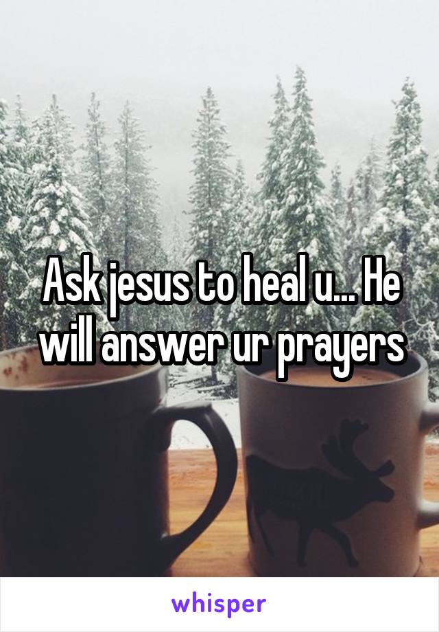 Ask jesus to heal u... He will answer ur prayers