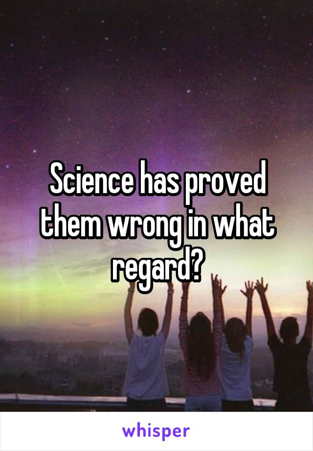 Science has proved them wrong in what regard?