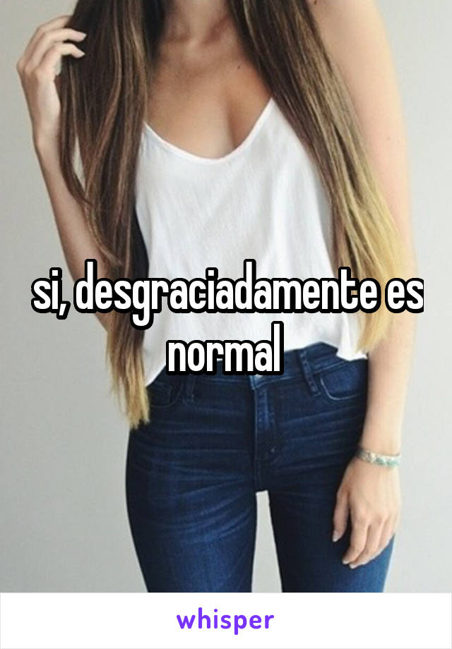 si, desgraciadamente es normal 