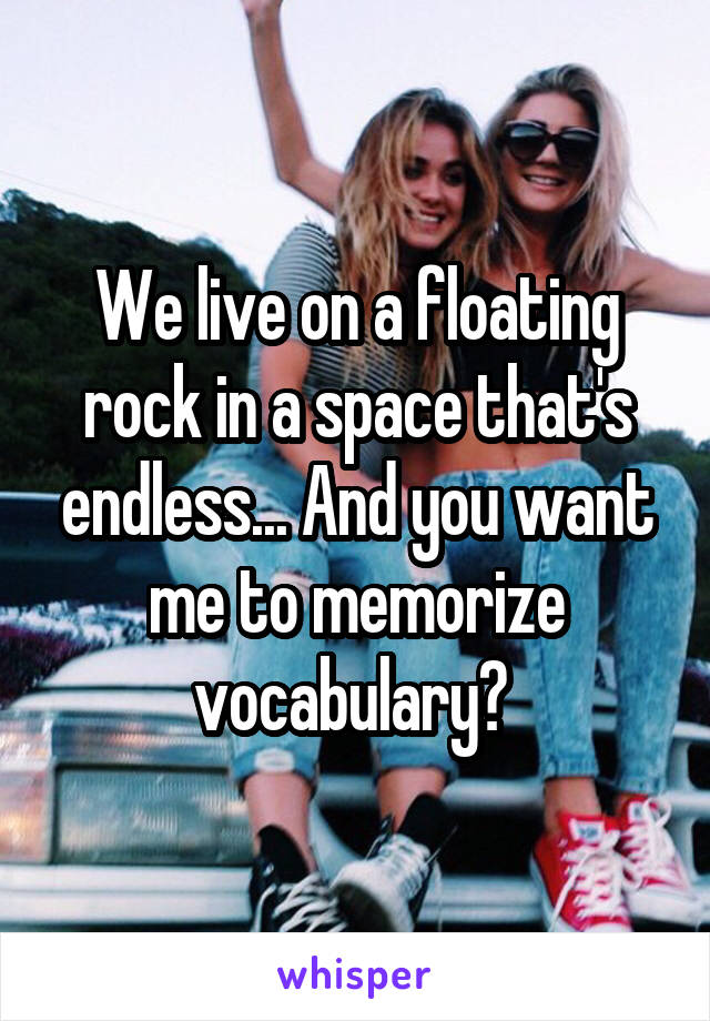 We live on a floating rock in a space that's endless... And you want me to memorize vocabulary? 