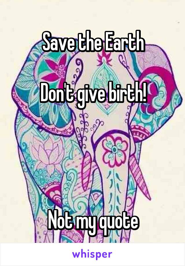 

Save the Earth

Don't give birth!




Not my quote