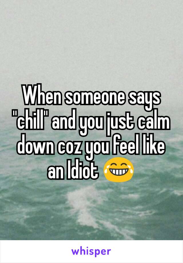 When someone says "chill" and you just calm down coz you feel like an Idiot 😂