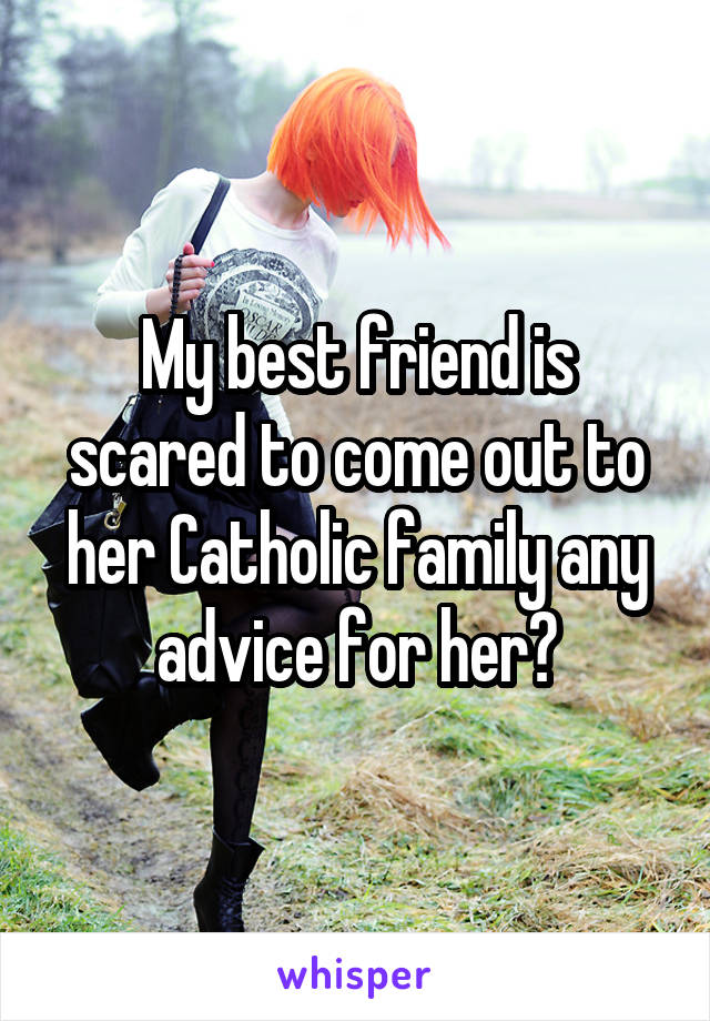 My best friend is scared to come out to her Catholic family any advice for her?