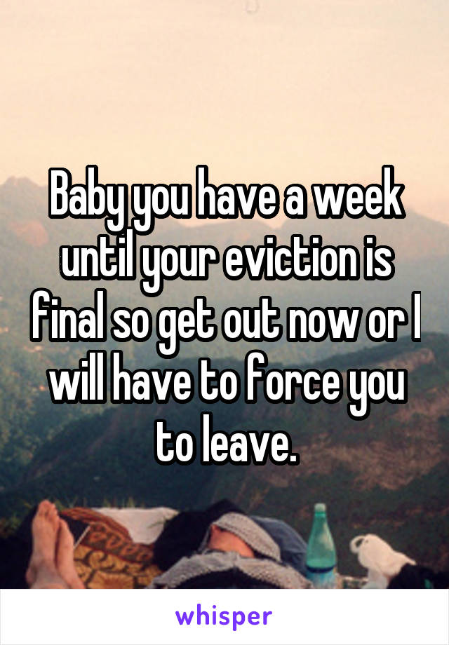 Baby you have a week until your eviction is final so get out now or I will have to force you to leave.