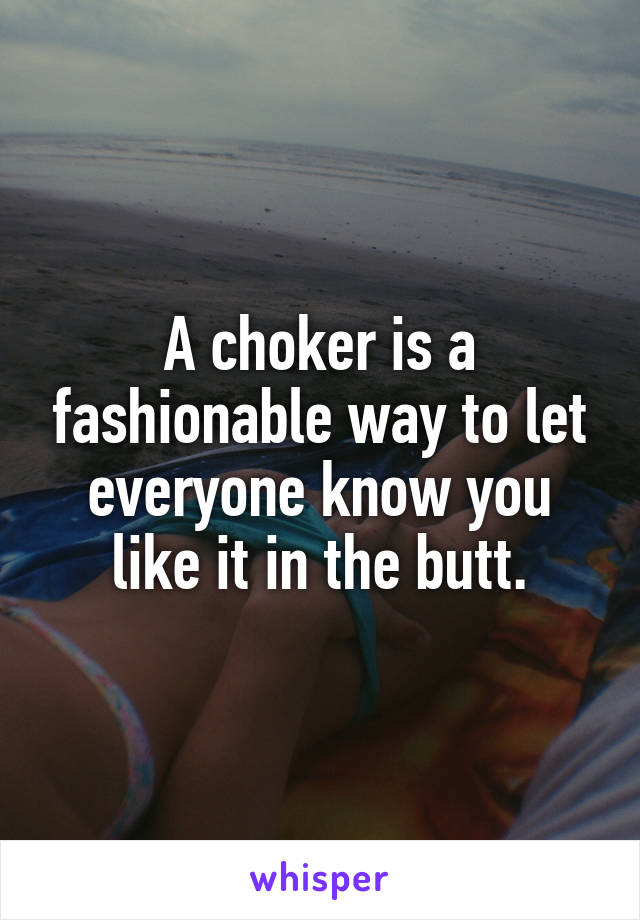 A choker is a fashionable way to let everyone know you like it in the butt.