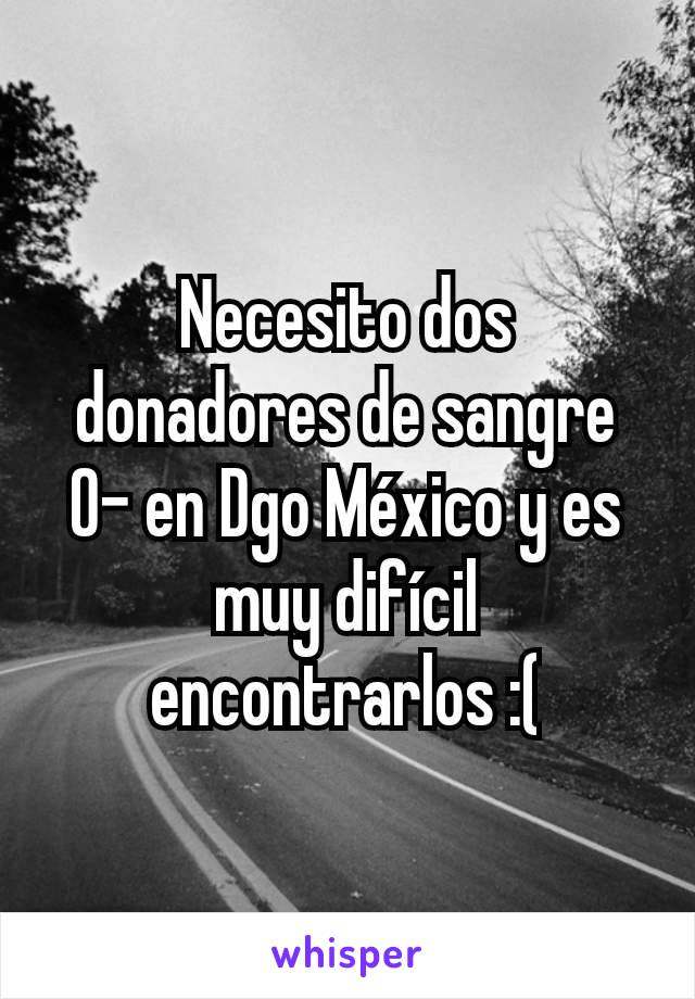 Necesito dos donadores de sangre O- en Dgo México y es muy difícil encontrarlos :(