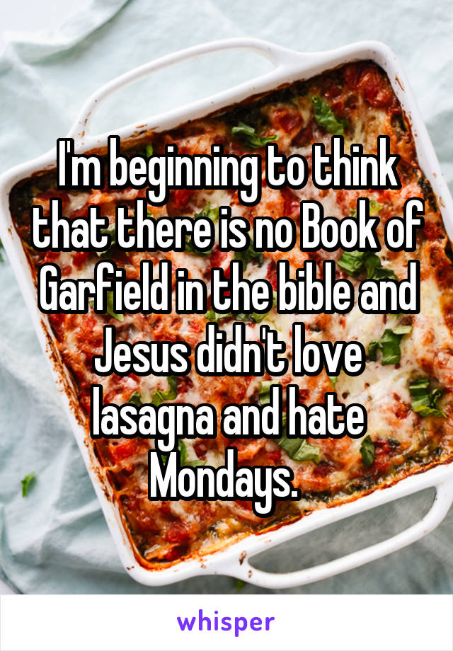 I'm beginning to think that there is no Book of Garfield in the bible and Jesus didn't love lasagna and hate Mondays. 