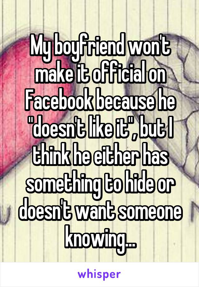 My boyfriend won't make it official on Facebook because he "doesn't like it", but I think he either has something to hide or doesn't want someone knowing...