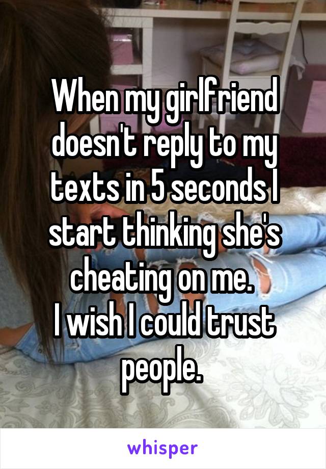 When my girlfriend doesn't reply to my texts in 5 seconds I start thinking she's cheating on me. 
I wish I could trust people. 