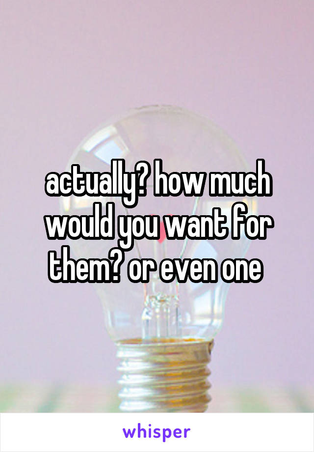 actually? how much would you want for them? or even one 