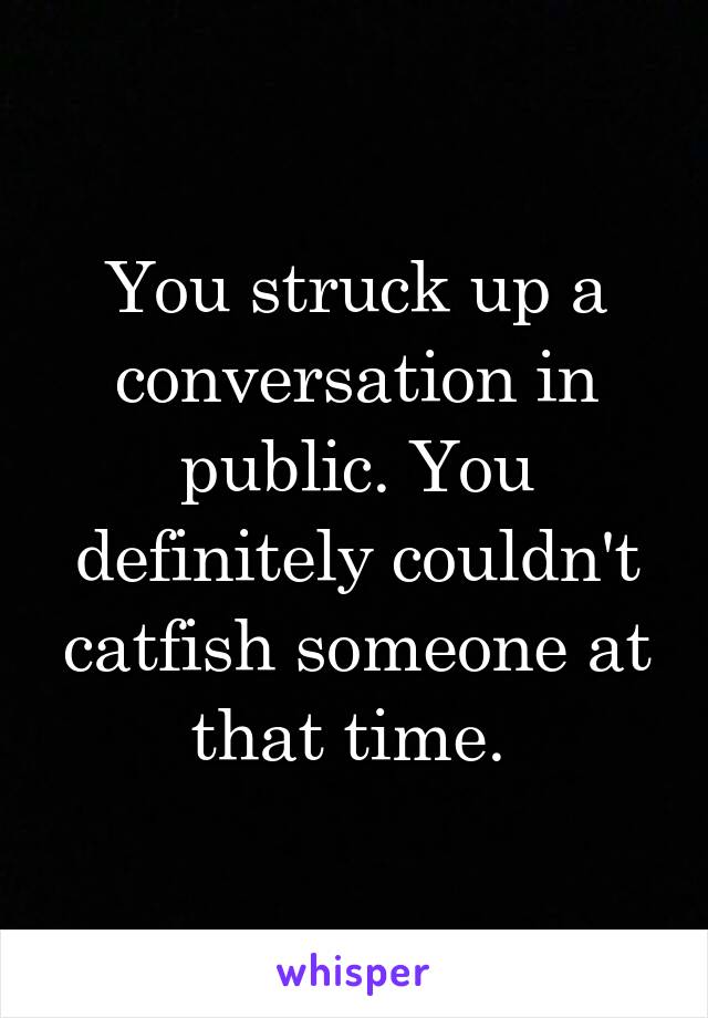 You struck up a conversation in public. You definitely couldn't catfish someone at that time. 