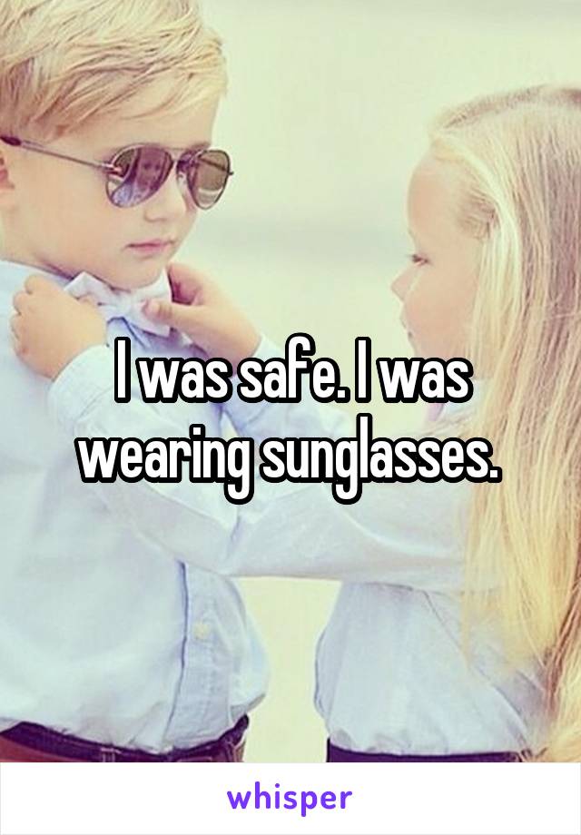 I was safe. I was wearing sunglasses. 