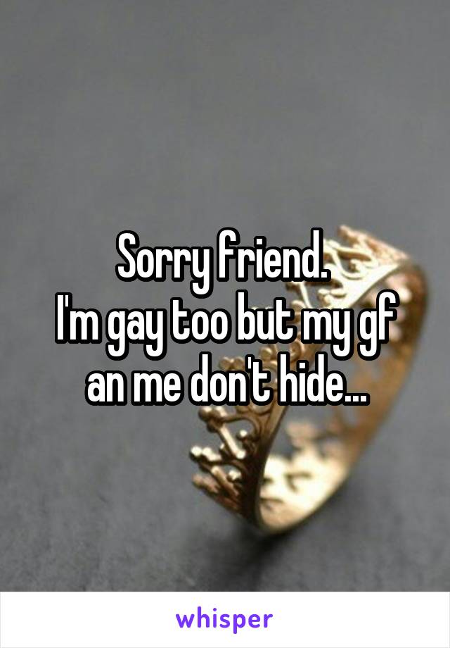 Sorry friend. 
I'm gay too but my gf an me don't hide...