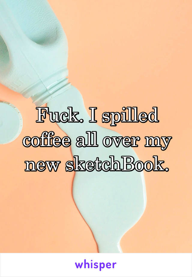 Fuck. I spilled coffee all over my new sketchBook.