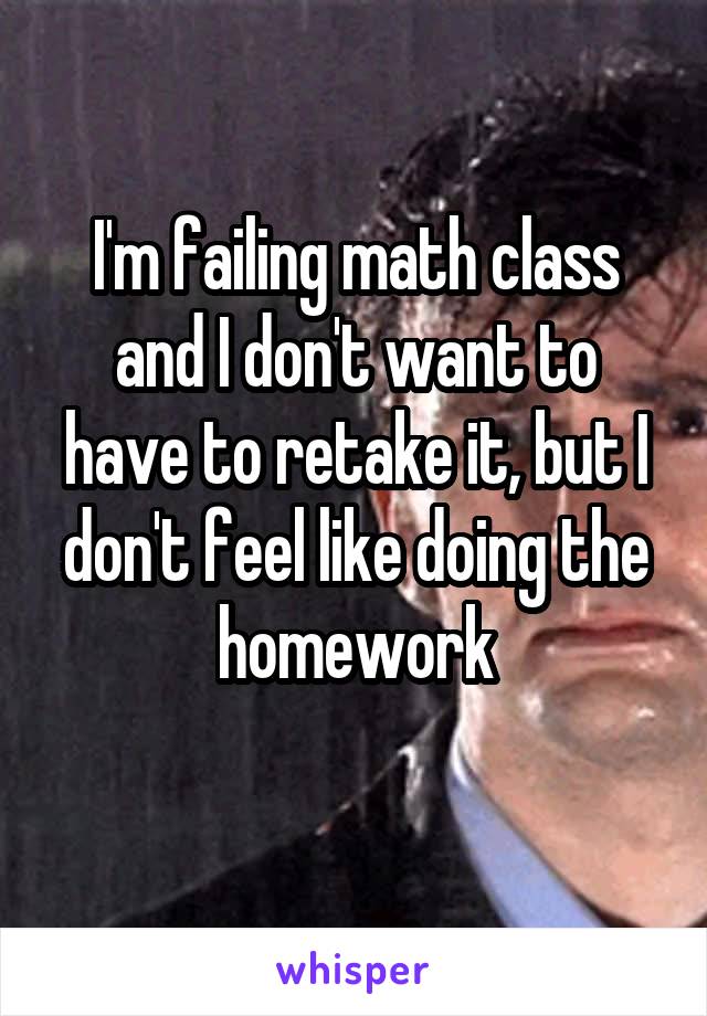 I'm failing math class and I don't want to have to retake it, but I don't feel like doing the homework
