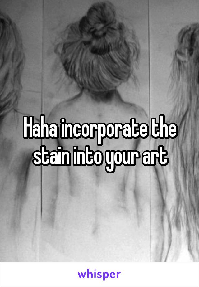 Haha incorporate the stain into your art