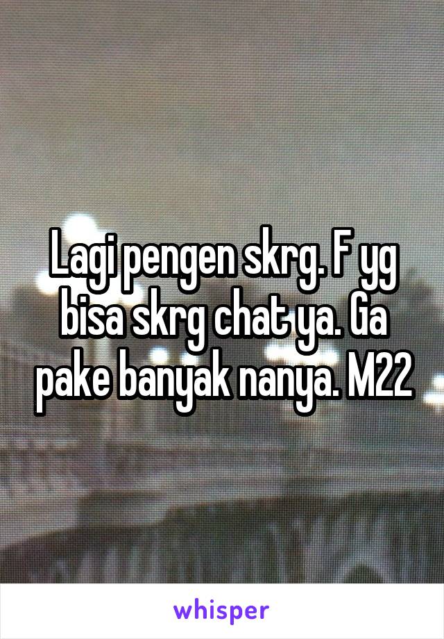 Lagi pengen skrg. F yg bisa skrg chat ya. Ga pake banyak nanya. M22