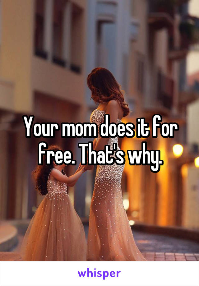 Your mom does it for free. That's why.