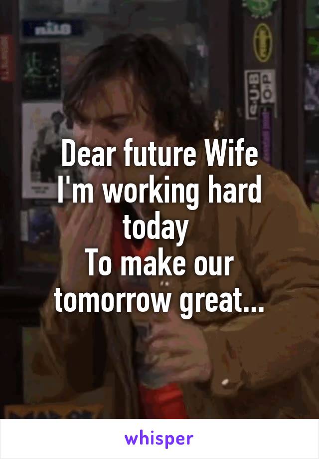 Dear future Wife
I'm working hard today 
To make our tomorrow great...