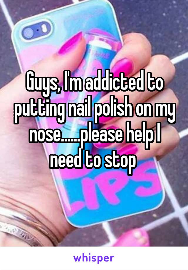 Guys, I'm addicted to putting nail polish on my nose......please help I need to stop 
