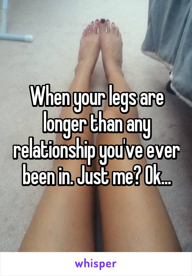 When your legs are longer than any relationship you've ever been in. Just me? Ok...