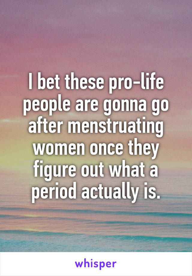 I bet these pro-life people are gonna go after menstruating women once they figure out what a period actually is.