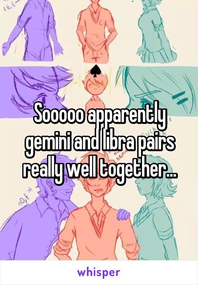 Sooooo apparently gemini and libra pairs really well together...