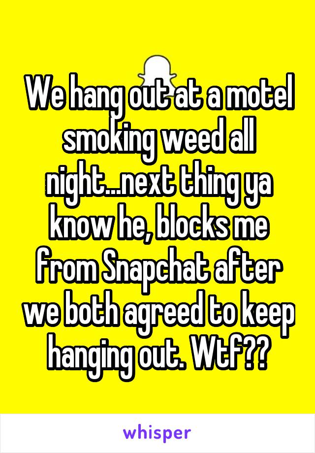 We hang out at a motel smoking weed all night...next thing ya know he, blocks me from Snapchat after we both agreed to keep hanging out. Wtf??