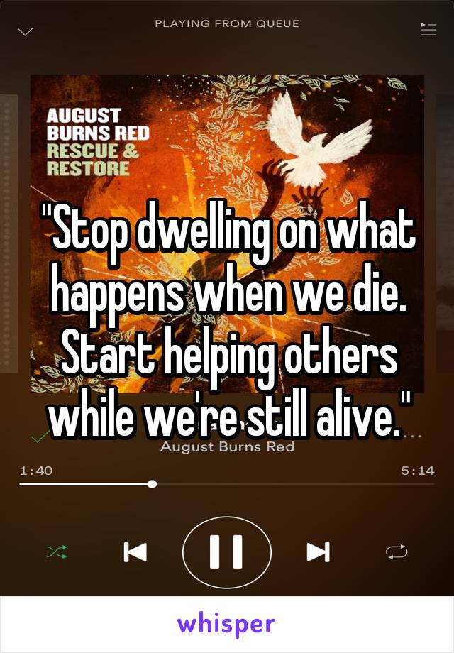 "Stop dwelling on what happens when we die. Start helping others while we're still alive."