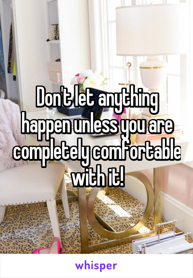 Don't let anything happen unless you are completely comfortable with it!