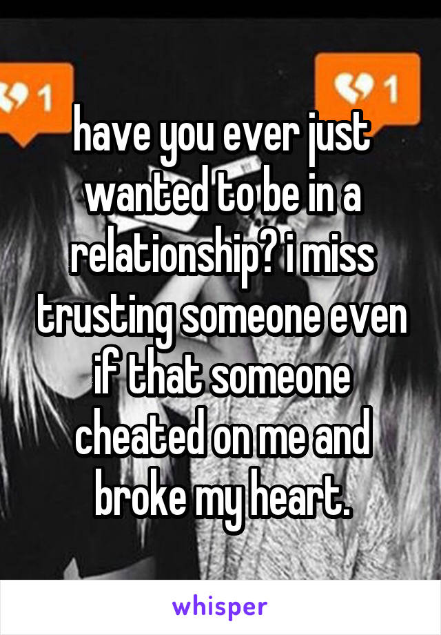 have you ever just wanted to be in a relationship? i miss trusting someone even if that someone cheated on me and broke my heart.