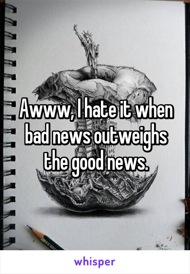 Awww, I hate it when bad news outweighs the good news.