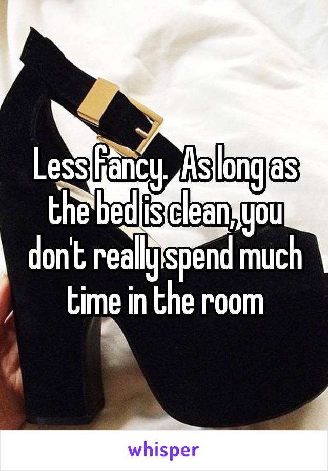 Less fancy.  As long as the bed is clean, you don't really spend much time in the room