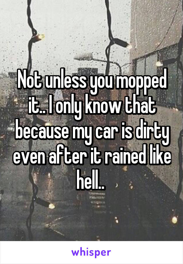 Not unless you mopped it.. I only know that because my car is dirty even after it rained like hell.. 