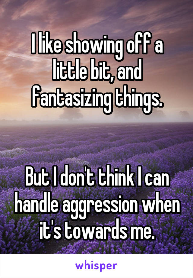 I like showing off a little bit, and fantasizing things.


But I don't think I can handle aggression when it's towards me.