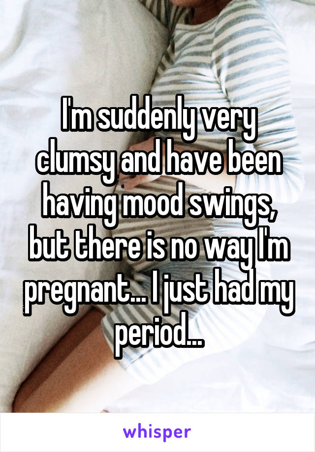 I'm suddenly very clumsy and have been having mood swings, but there is no way I'm pregnant... I just had my period...