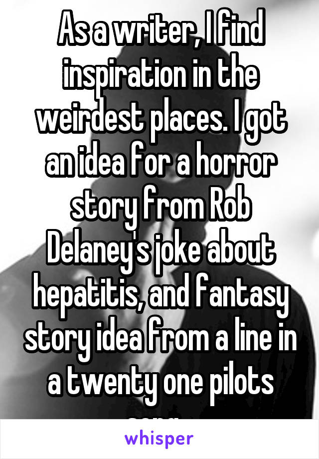 As a writer, I find inspiration in the weirdest places. I got an idea for a horror story from Rob Delaney's joke about hepatitis, and fantasy story idea from a line in a twenty one pilots song...