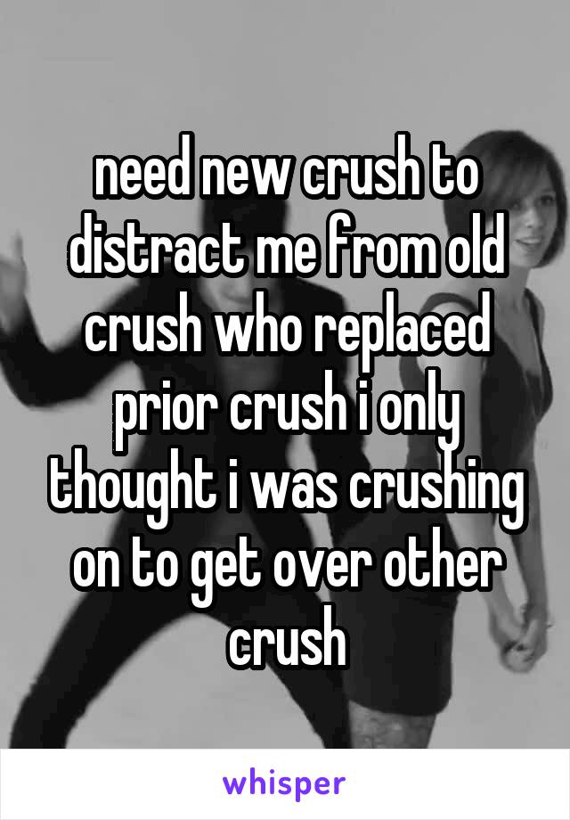 need new crush to distract me from old crush who replaced prior crush i only thought i was crushing on to get over other crush