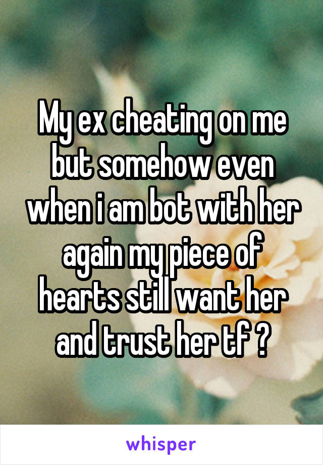 My ex cheating on me but somehow even when i am bot with her again my piece of hearts still want her and trust her tf ?