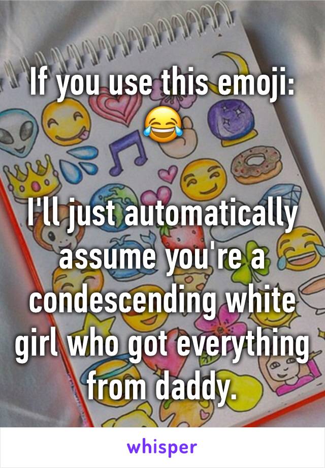 If you use this emoji: 😂

I'll just automatically assume you're a condescending white girl who got everything from daddy. 