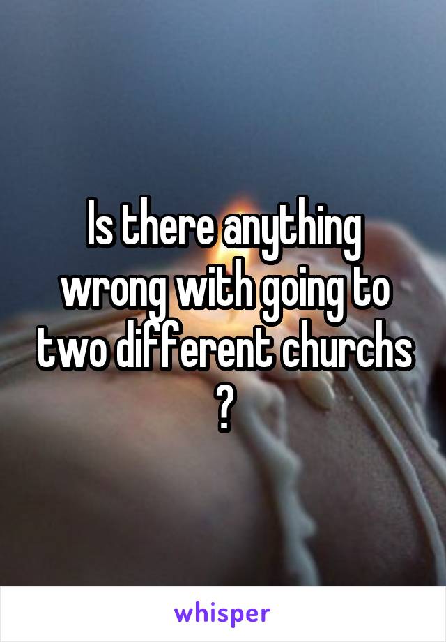 Is there anything wrong with going to two different churchs ?